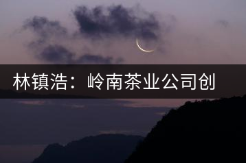 林鎮浩:嶺南茶業公司創始人