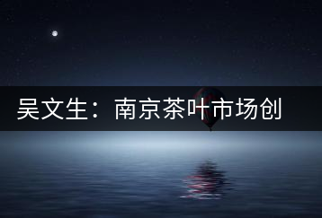 吳文生:南京茶葉市場創始人