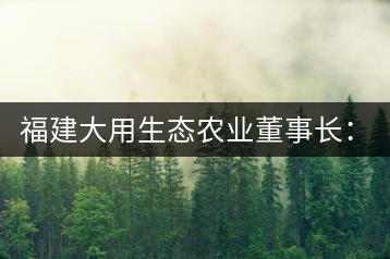 福建大用生態農業董事長：大象無形 用而有信