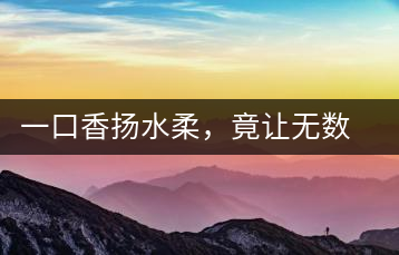 一口香揚水柔，竟讓無數人沉迷于此