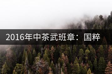 2016年中茶武班章：國(guó)粹精品、武者風(fēng)范