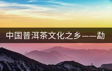 中國普洱茶文化之鄉——勐海