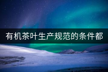 有機茶葉生產規范的條件都有哪些?(上敘)
