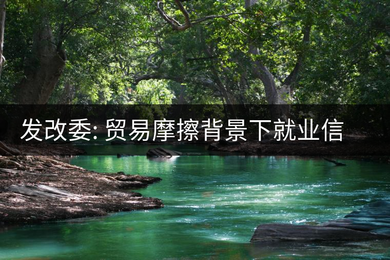 發改委: 貿易摩擦背景下就業信心來自三方面