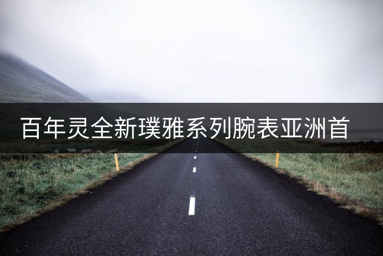 百年靈全新璞雅系列腕表亞洲首展優雅揭幕