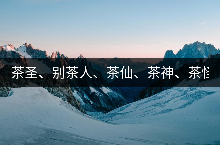 茶圣、別茶人、茶仙、茶神、茶怪五大茶人，你知道他...茶圣、別茶人、茶仙、茶神、茶怪五大茶人，你知道他們是誰嗎？