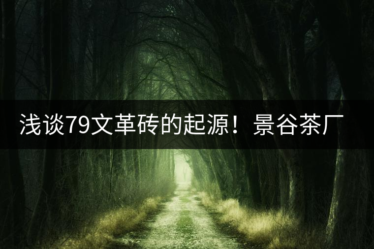 淺談79文革磚的起源!景谷茶廠發展史大盤點!(下) 淺談79文革磚的起源!景谷茶廠發展史大盤點!(下)