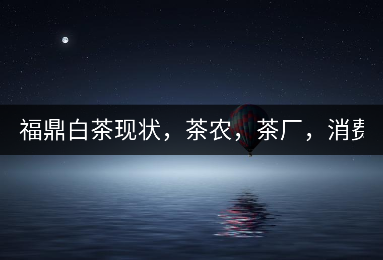 福鼎白茶現(xiàn)狀，茶農(nóng)，茶廠，消費者如何三贏!福鼎白茶現(xiàn)狀，茶農(nóng)，茶廠，消費者如何三贏！