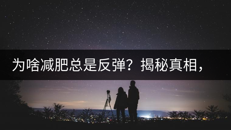 為啥減肥總是反彈？揭秘真相，喝減肥茶，助你減肥事半功倍！