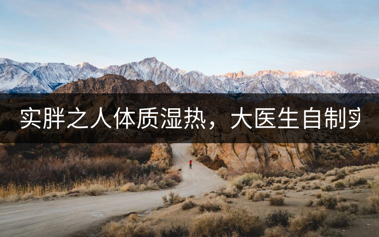 實胖之人體質濕熱,大醫生自制實胖減肥茶,清熱利水...實胖之人體質濕熱,大醫生自制實胖減肥茶,清熱利水又通便 實胖之人體質濕熱,大醫生自制實胖減肥茶,清熱利水...實胖之人體質濕熱,大醫生自制實胖減肥茶,清熱利水又通便