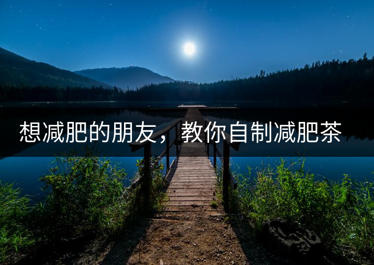 想減肥的朋友，教你自制減肥茶想減肥的朋友，教你自制減肥茶