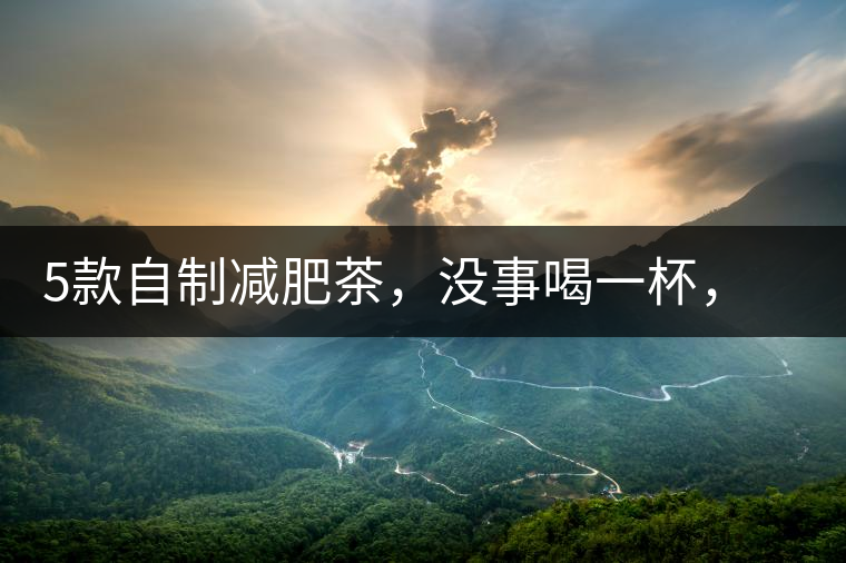 5款自制減肥茶，沒事喝一杯，或許一天比一天瘦5款自制減肥茶，沒事喝一杯，或許一天比一天瘦