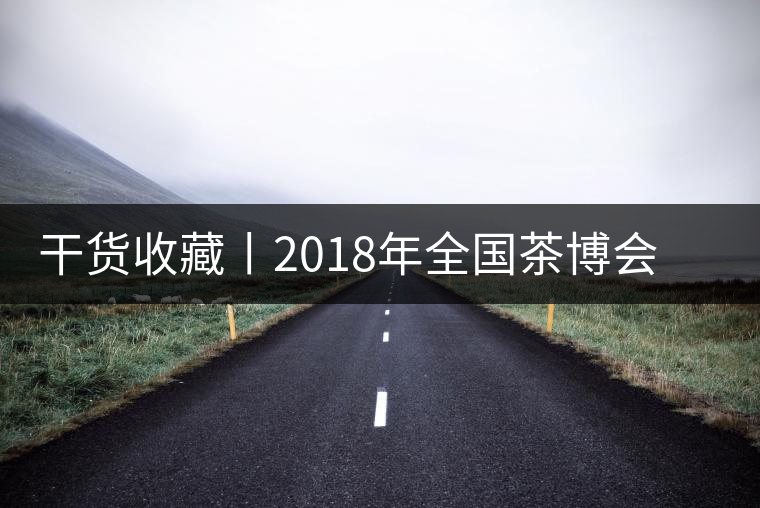 干貨收藏丨2018年全國茶博會、茶展會早知道干貨收藏丨2018年全國茶博會、茶展會早知道 干貨收藏丨2018年全國茶博會、茶展會早知道干貨收藏丨2018年全國茶博會、茶展會早知道