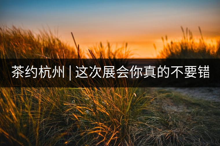 茶約杭州 | 這次展會你真的不要錯過!茶約杭州 | 這次展會你真的不要錯過! 茶約杭州 | 這次展會你真的不要錯過!茶約杭州 | 這次展會你真的不要錯過!