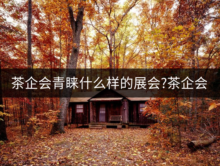 茶企會青睞什么樣的展會?茶企會青睞什么樣的展會? 茶企會青睞什么樣的展會?茶企會青睞什么樣的展會?