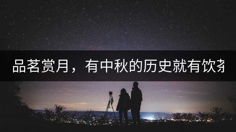 品茗賞月，有中秋的歷史就有飲茶的歷史!品茗賞月，有中秋的歷史就有飲茶的歷史！