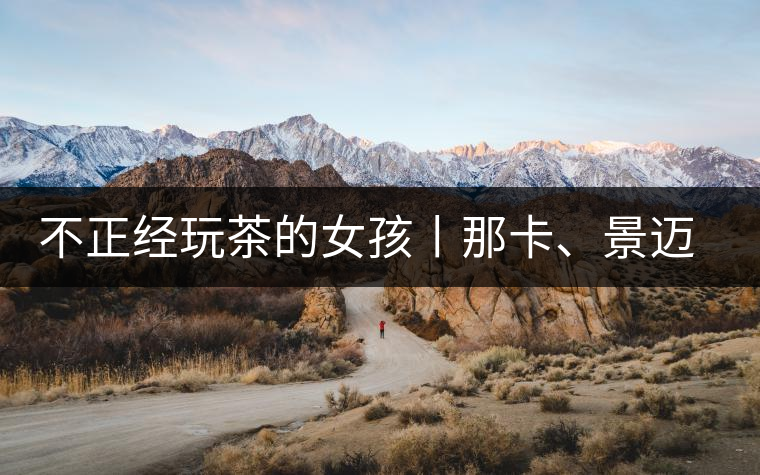 不正經(jīng)玩茶的女孩丨那卡、景邁和帕點(diǎn)不正經(jīng)玩茶的女孩丨那卡、景邁和帕點(diǎn)