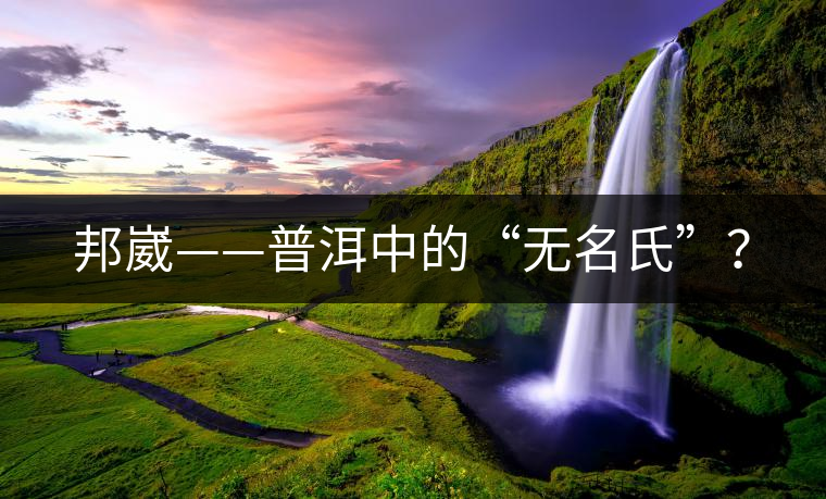邦崴——普洱中的“無名氏”? 邦崴——普洱中的“無名氏”?
