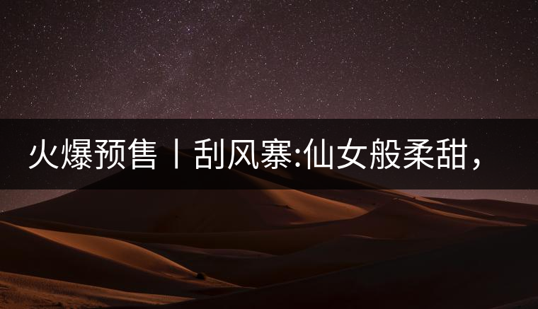 火爆預售丨刮風寨:仙女般柔甜，滿溢山野氣息，一口就...火爆預售丨刮風寨：仙女般柔甜，滿溢山野氣息，一口就勾了魂