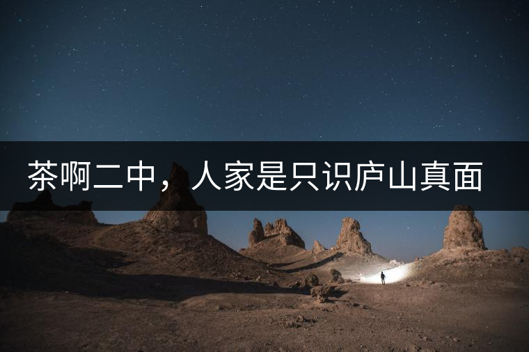 茶啊二中,人家是只識(shí)廬山真面目,你是只認(rèn)識(shí)彎弓射大雕! 茶啊二中,人家是只識(shí)廬山真面目,你是只認(rèn)識(shí)彎弓射大雕!