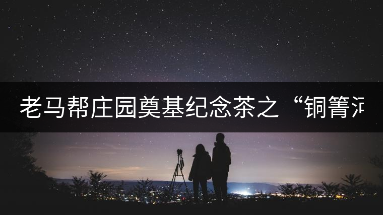 老馬幫莊園奠基紀念茶之“銅箐河老寨”即將榮耀上市...老馬幫莊園奠基紀念茶之“銅箐河老寨”即將榮耀上市,限量1333餅 老馬幫莊園奠基紀念茶之“銅箐河老寨”即將榮耀上市...老馬幫莊園奠基紀念茶之“銅箐河老寨”即將榮耀上市,限量1333餅