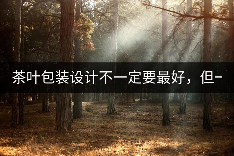 茶葉包裝設計不一定要最好，但一定要最有創意(送給茶...茶葉包裝設計不一定要最好，但一定要最有創意（送給茶商的干貨）