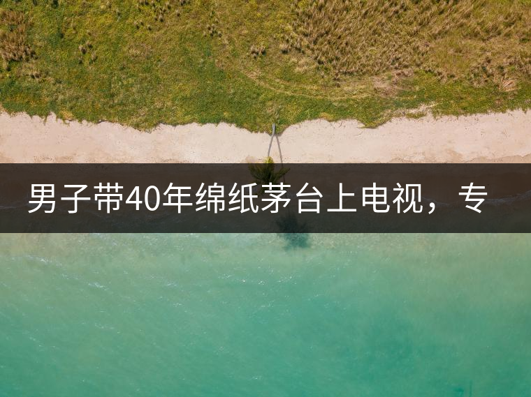 男子帶40年綿紙茅臺上電視，專家一眼道出真偽!男子帶40年綿紙茅臺上電視，專家一眼道出真偽！
