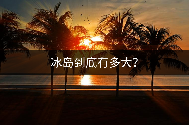 冰島到底有多大? 冰島到底有多大?