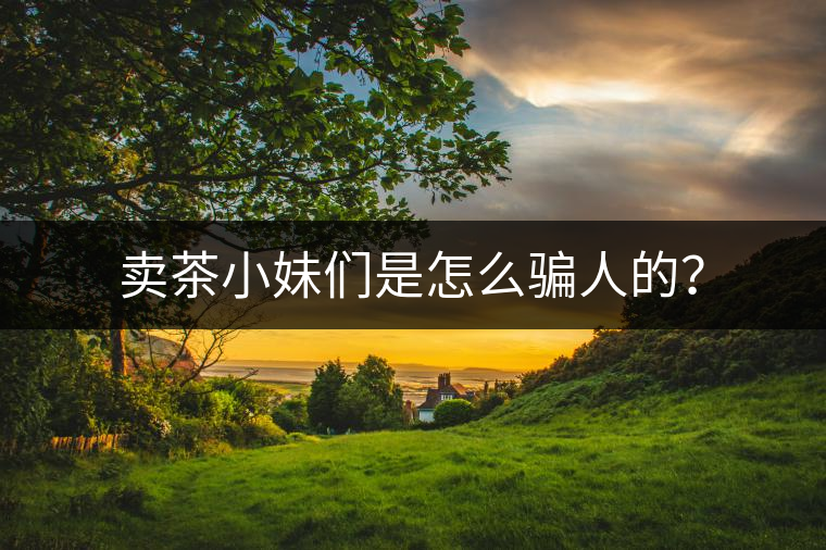 賣(mài)茶小妹們是怎么騙人的? 賣(mài)茶小妹們是怎么騙人的?