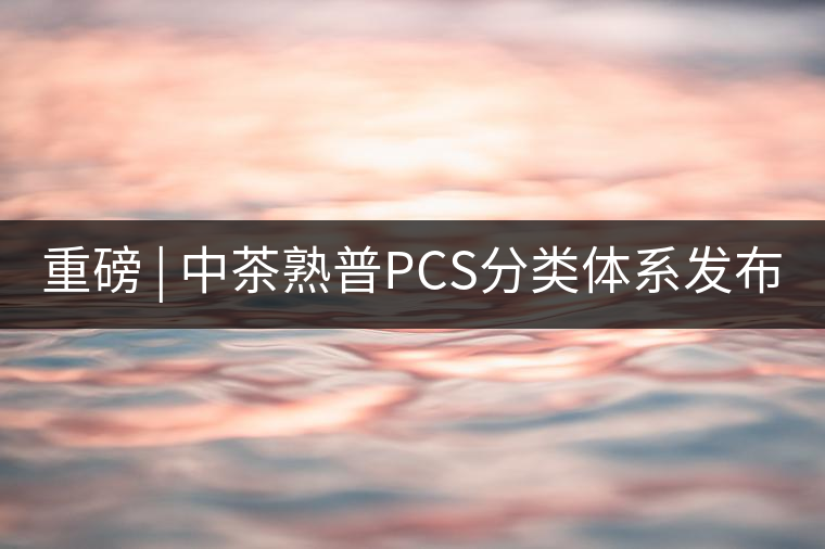 重磅 | 中茶熟普PCS分類體系發布 重磅 | 中茶熟普PCS分類體系發布