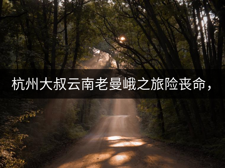 杭州大叔云南老曼峨之旅險喪命,買下茶園種茶,成普...杭州大叔云南老曼峨之旅險喪命,買下茶園種茶,成普洱圈網紅 杭州大叔云南老曼峨之旅險喪命,買下茶園種茶,成普...杭州大叔云南老曼峨之旅險喪命,買下茶園種茶,成普洱圈網紅