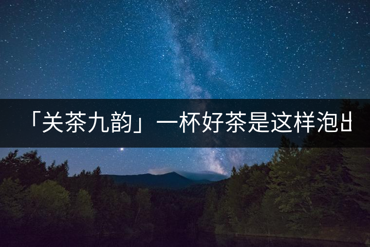 「關茶九韻」一杯好茶是這樣泡出來的!(下)「關茶九韻」一杯好茶是這樣泡出來的！（下）