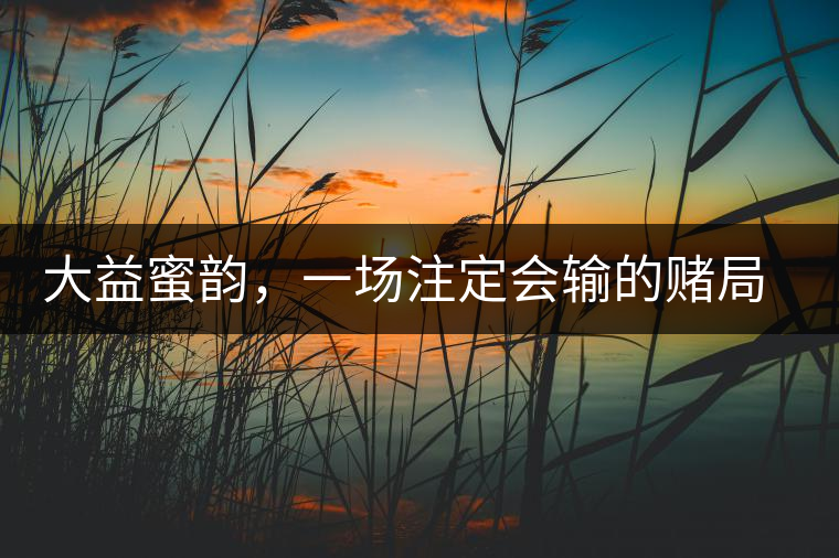 大益蜜韻,一場(chǎng)注定會(huì)輸?shù)馁€局大益蜜韻,一場(chǎng)注定會(huì)輸?shù)馁€局 大益蜜韻,一場(chǎng)注定會(huì)輸?shù)馁€局大益蜜韻,一場(chǎng)注定會(huì)輸?shù)馁€局