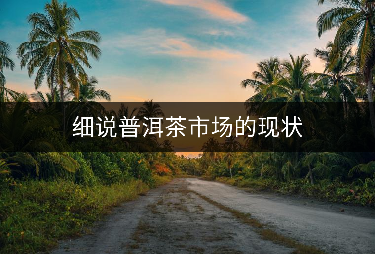 細說普洱茶市場的現狀 細說普洱茶市場的現狀