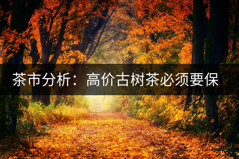 茶市分析:高價古樹茶必須要保證是正品 茶市分析:高價古樹茶必須要保證是正品