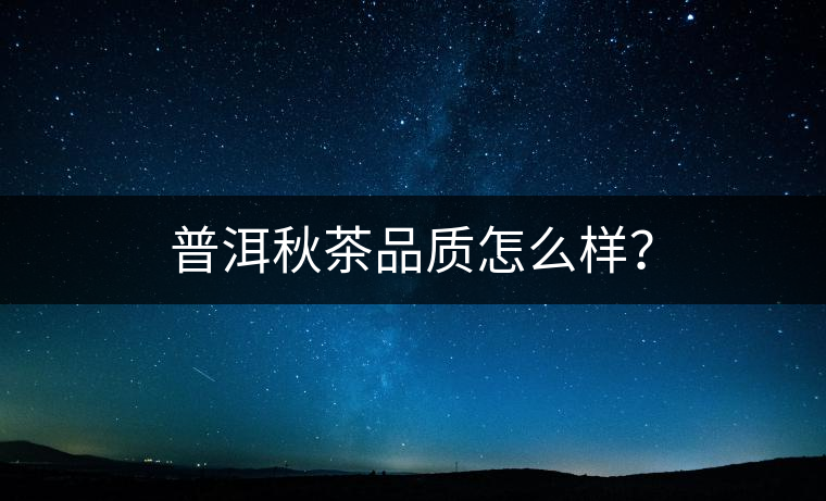 普洱秋茶品質怎么樣? 普洱秋茶品質怎么樣?