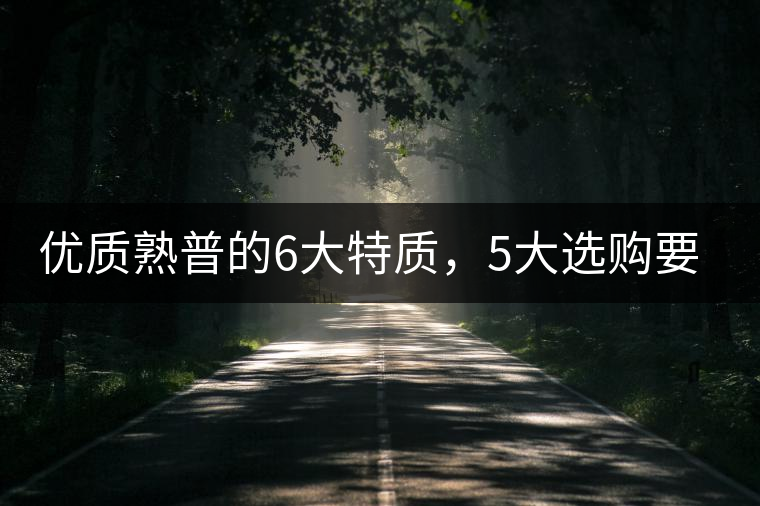 優質熟普的6大特質,5大選購要點 優質熟普的6大特質,5大選購要點