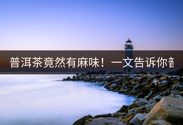 普洱茶竟然有麻味！一文告訴你普洱茶出現麻味的7個原因！