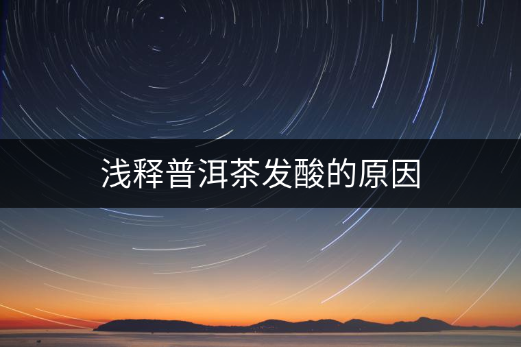 淺釋普洱茶發酸的原因 淺釋普洱茶發酸的原因