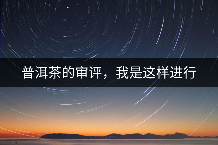 普洱茶的審評,我是這樣進行 普洱茶的審評,我是這樣進行
