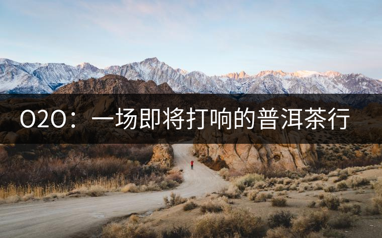 O2O:一場即將打響的普洱茶行業變革之戰 O2O:一場即將打響的普洱茶行業變革之戰