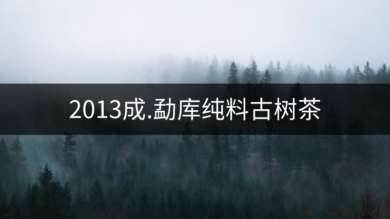 2013成.勐庫純料古樹茶