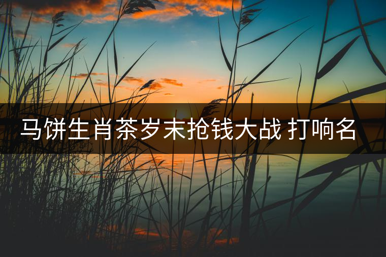 馬餅生肖茶歲末搶錢(qián)大戰(zhàn) 打響名山古樹(shù)料概念