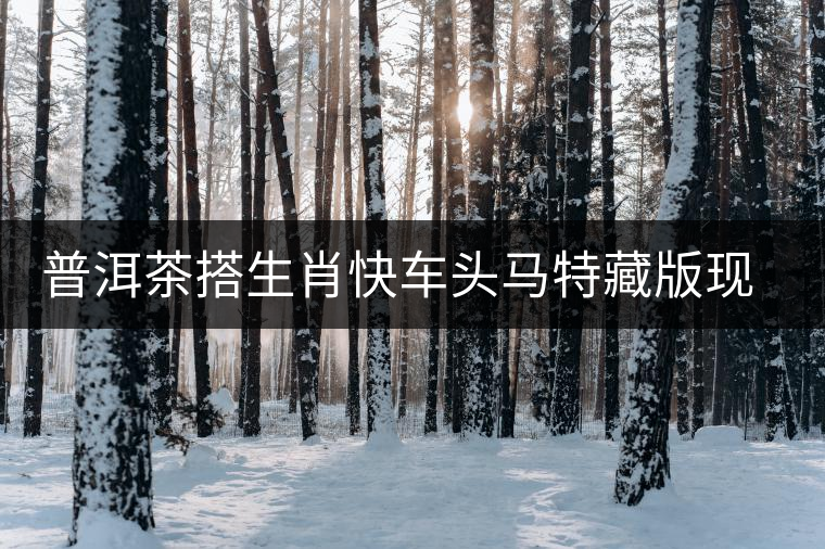 普洱茶搭生肖快車頭馬特藏版現身海口市場