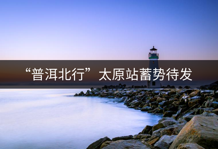 “普洱北行”太原站蓄勢待發 “普洱北行”太原站蓄勢待發