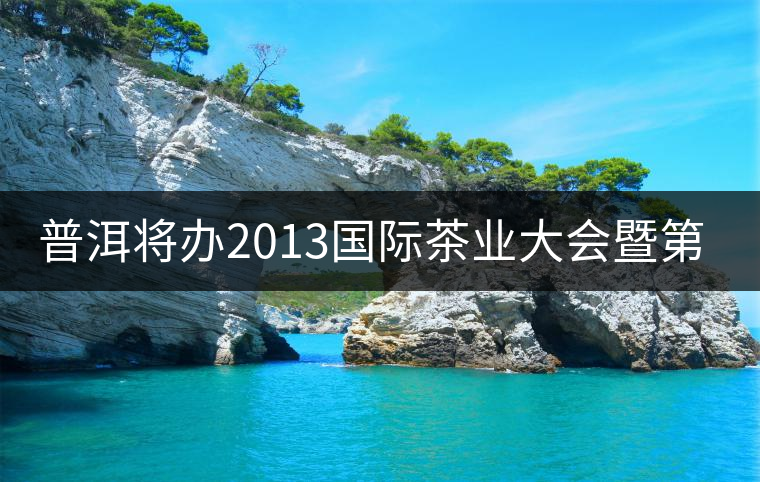 普洱將辦2013國際茶業大會暨第13屆普洱茶節 普洱將辦2013國際茶業大會暨第13屆普洱茶節