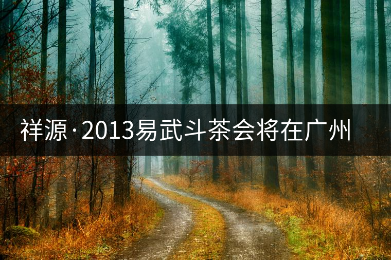 祥源·2013易武斗茶會將在廣州舉行 祥源·2013易武斗茶會將在廣州舉行