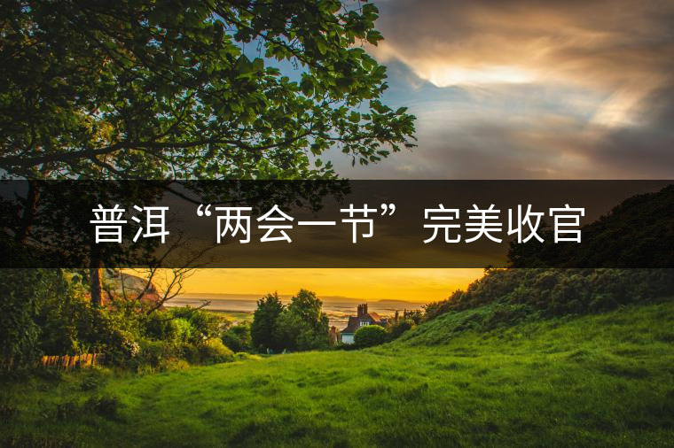 普洱“兩會一節”完美收官 普洱“兩會一節”完美收官