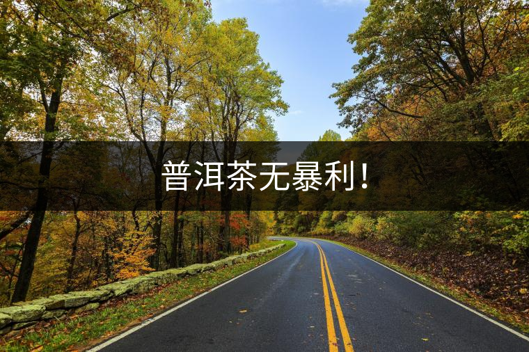 普洱茶無暴利! 普洱茶無暴利!