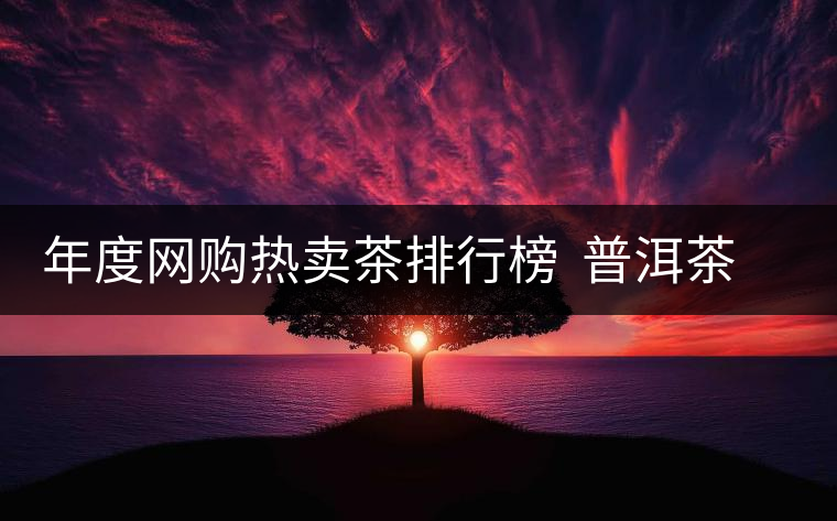 年度網(wǎng)購熱賣茶排行榜 普洱茶排行第二 年度網(wǎng)購熱賣茶排行榜 普洱茶排行第二